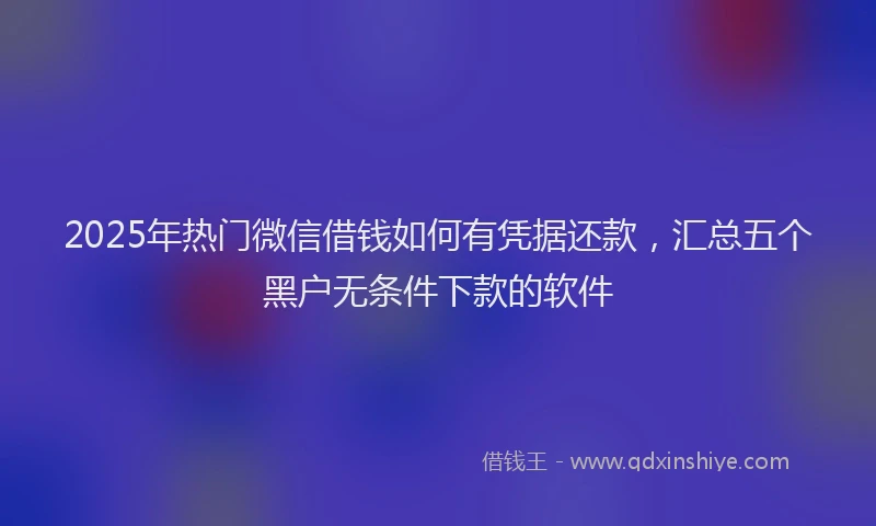 2025年热门微信借钱如何有凭据还款,汇总五个黑户无条件下款的软件