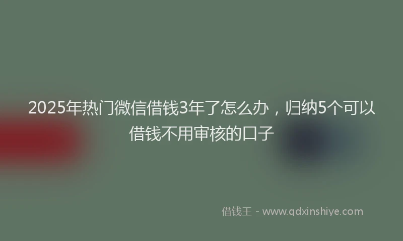 2025年热门微信借钱3年了怎么办，归纳5个可以借钱不用审核的口子