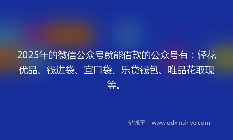 2025年的微信公众号就能借款的公众号有：轻花优品、钱进袋、宜口袋、乐贷钱包、唯品花取现等。