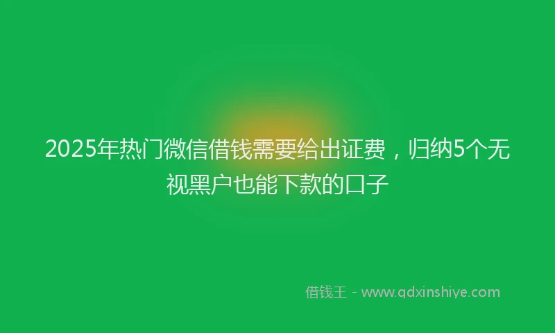 2025年热门微信借钱需要给出证费，归纳5个无视黑户也能下款的口子