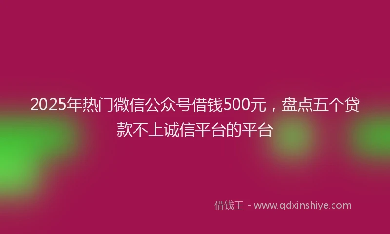 2025年热门微信公众号借钱500元，盘点五个贷款不上诚信平台的平台