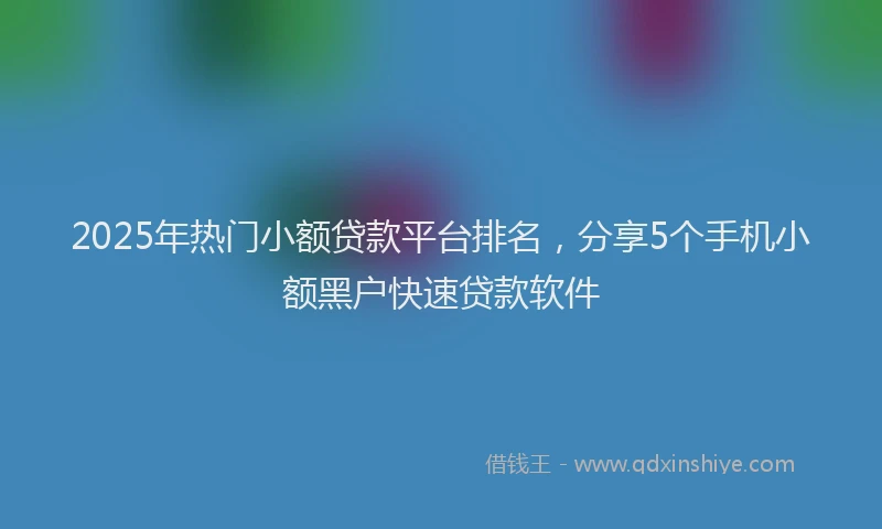 2025年热门小额贷款平台排名，分享5个手机小额黑户快速贷款软件