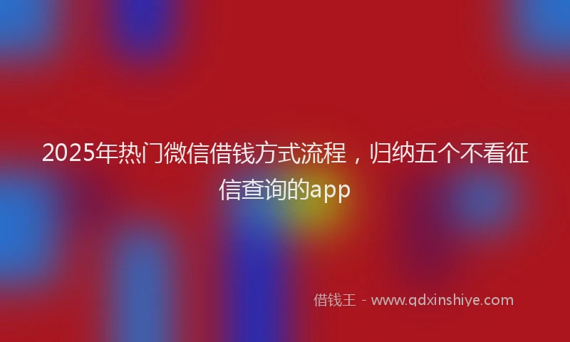 2025年热门微信借钱方式流程，归纳五个不看征信查询的app