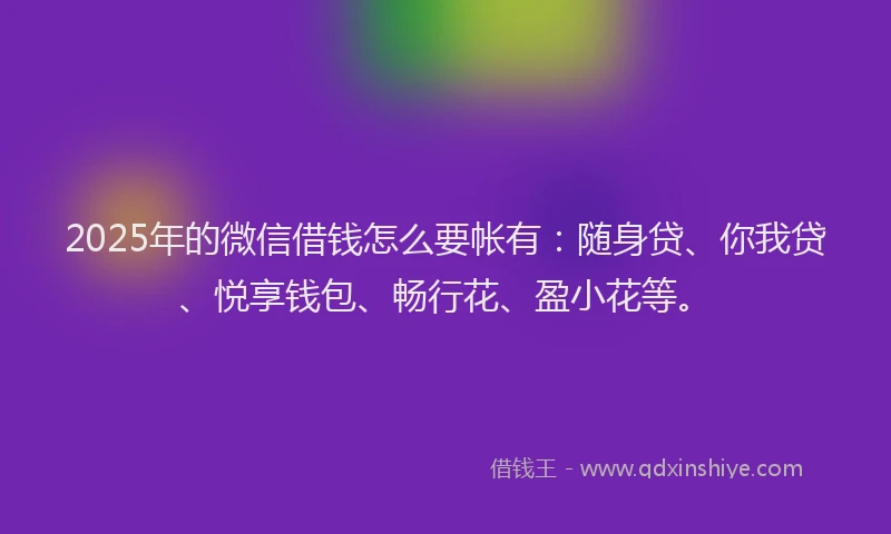2025年的微信借钱怎么要帐有：随身贷、你我贷、悦享钱包、畅行花、盈小花等。