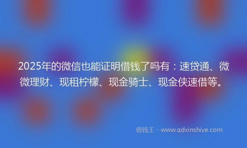 2025年的微信也能证明借钱了吗有：速贷通、微微理财、现租柠檬、现金骑士、现金侠速借等。