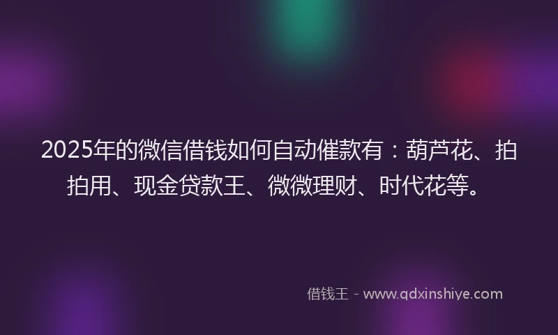 2025年的微信借钱如何自动催款有：葫芦花、拍拍用、现金贷款王、微微理财、时代花等。