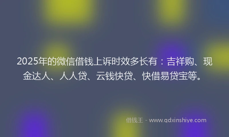 2025年的微信借钱上诉时效多长有：吉祥购、现金达人、人人贷、云钱快贷、快借易贷宝等。