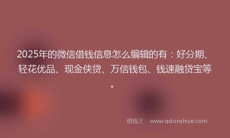 2025年的微信借钱信息怎么编辑的有：好分期、轻花优品、现金侠贷、万信钱包、钱速融贷宝等。