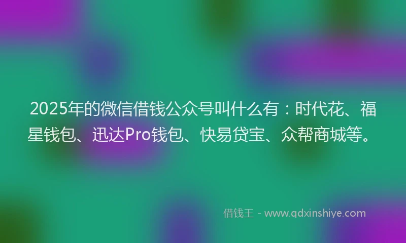 2025年的微信借钱公众号叫什么有:时代花、福星钱包、迅达Pro钱包、快易贷宝、众帮商城等。