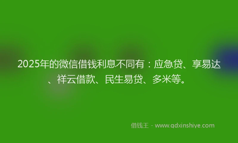2025年的微信借钱利息不同有：应急贷、享易达、祥云借款、民生易贷、多米等。