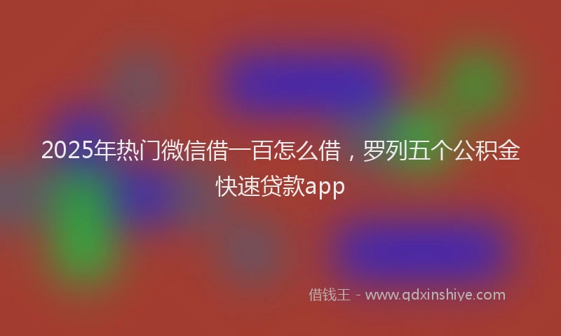 2025年热门微信借一百怎么借，罗列五个公积金快速贷款app