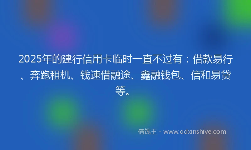 2025年的建行信用卡临时一直不过有：借款易行、奔跑租机、钱速借融途、鑫融钱包、信和易贷等。