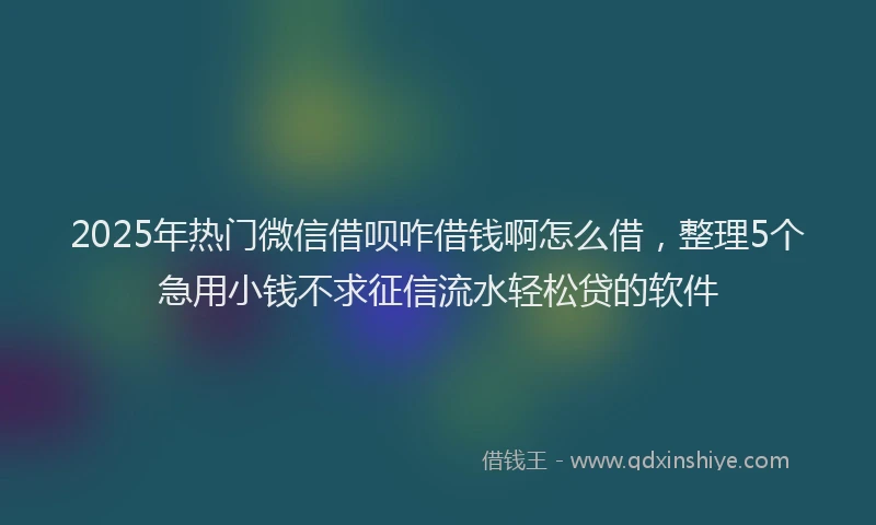 2025年热门微信借呗咋借钱啊怎么借，整理5个急用小钱不求征信流水轻松贷的软件