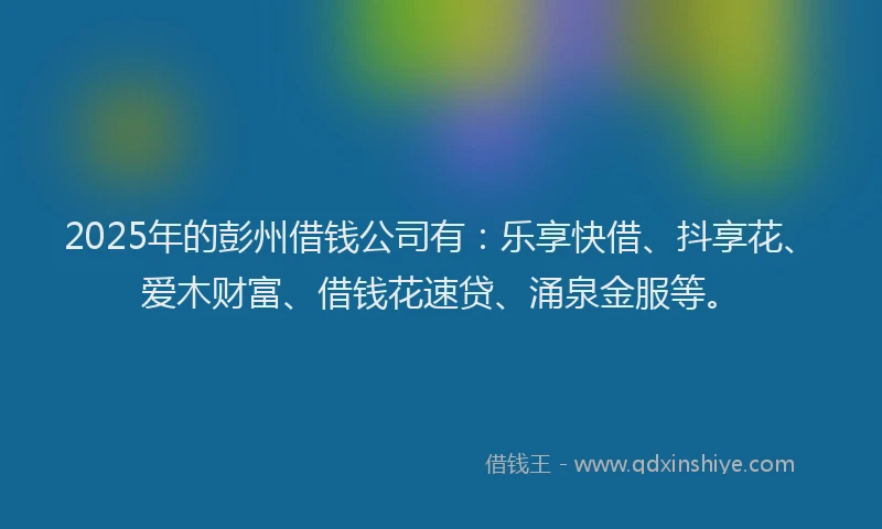 2025年的彭州借钱公司有：乐享快借、抖享花、爱木财富、借钱花速贷、涌泉金服等。