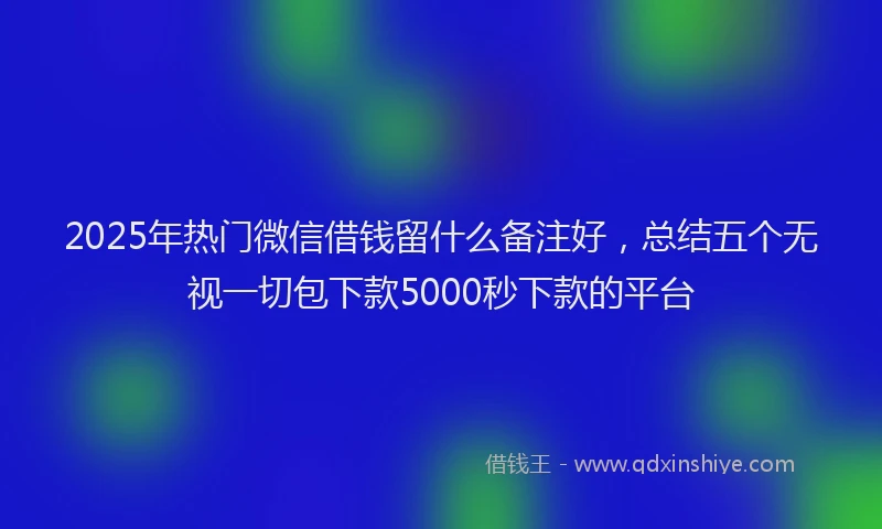 2025年热门微信借钱留什么备注好，总结五个无视一切包下款5000秒下款的平台