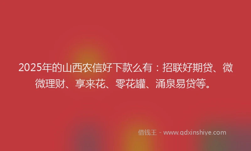 2025年的山西农信好下款么有：招联好期贷、微微理财、享来花、零花罐、涌泉易贷等。