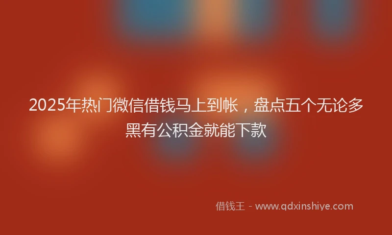 2025年热门微信借钱马上到帐，盘点五个无论多黑有公积金就能下款