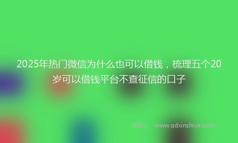 2025年热门微信为什么也可以借钱，梳理五个20岁可以借钱平台不查征信的口子