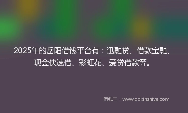 2025年的岳阳借钱平台有：迅融贷、借款宝融、现金侠速借、彩虹花、爱贷借款等。