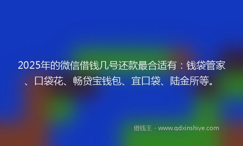 2025年的微信借钱几号还款最合适有：钱袋管家、口袋花、畅贷宝钱包、宜口袋、陆金所等。