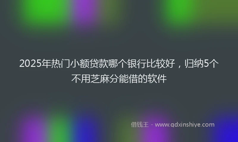 2025年热门小额贷款哪个银行比较好，归纳5个不用芝麻分能借的软件