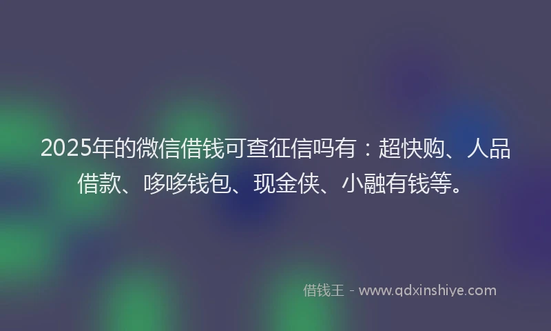 2025年的微信借钱可查征信吗有：超快购、人品借款、哆哆钱包、现金侠、小融有钱等。