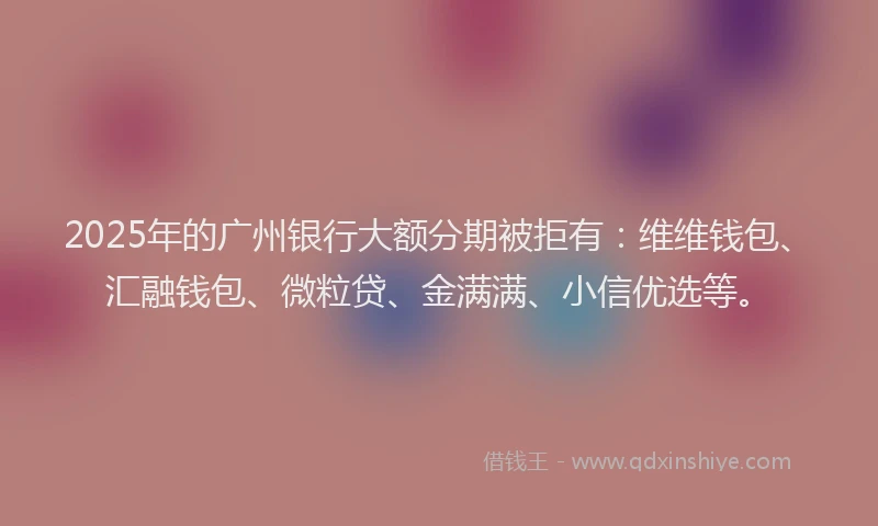 2025年的广州银行大额分期被拒有：维维钱包、汇融钱包、微粒贷、金满满、小信优选等。