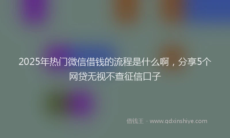 2025年热门微信借钱的流程是什么啊，分享5个网贷无视不查征信口子