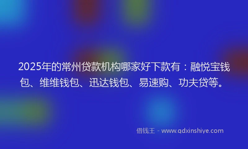 2025年的常州贷款机构哪家好下款有：融悦宝钱包、维维钱包、迅达钱包、易速购、功夫贷等。