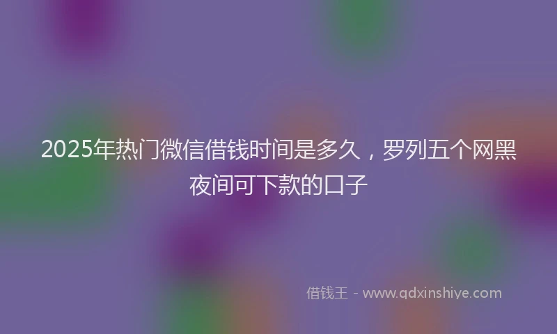 2025年热门微信借钱时间是多久，罗列五个网黑夜间可下款的口子