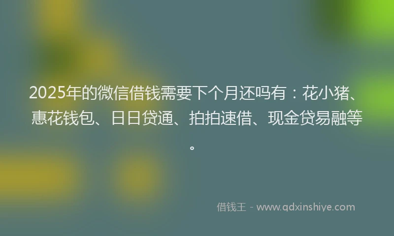 2025年的微信借钱需要下个月还吗有：花小猪、惠花钱包、日日贷通、拍拍速借、现金贷易融等。