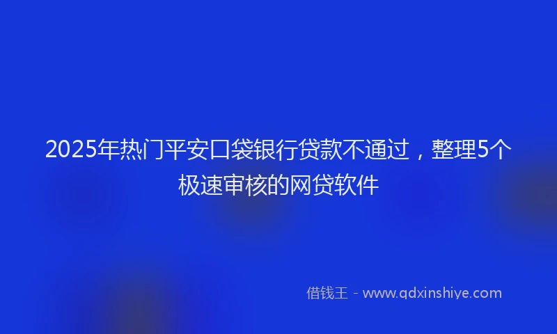 2025年热门平安口袋银行贷款不通过，整理5个极速审核的网贷软件