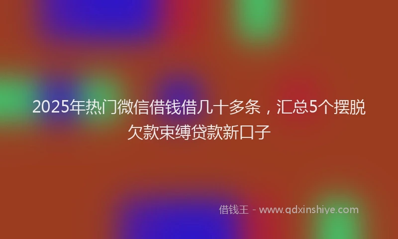 2025年热门微信借钱借几十多条，汇总5个摆脱欠款束缚贷款新口子