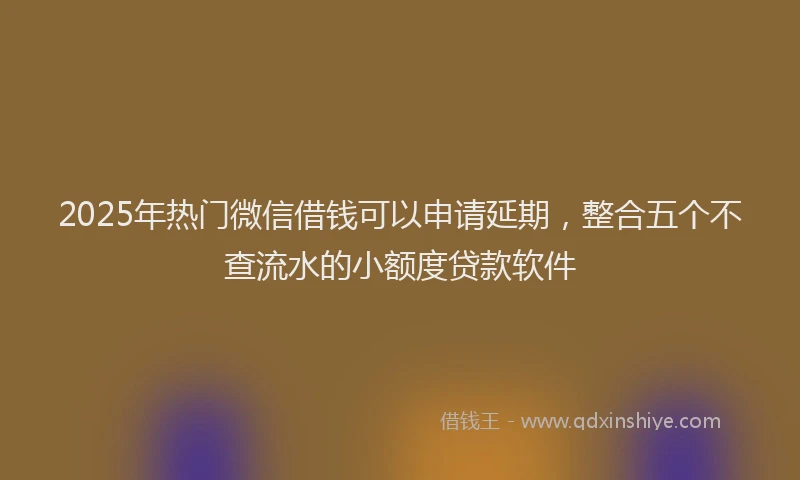 2025年热门微信借钱可以申请延期，整合五个不查流水的小额度贷款软件