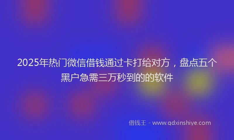 2025年热门微信借钱通过卡打给对方，盘点五个黑户急需三万秒到的的软件