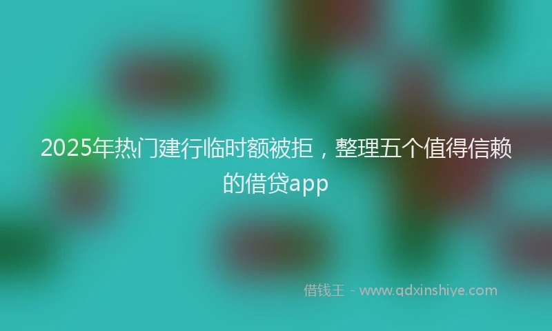 2025年热门建行临时额被拒，整理五个值得信赖的借贷app