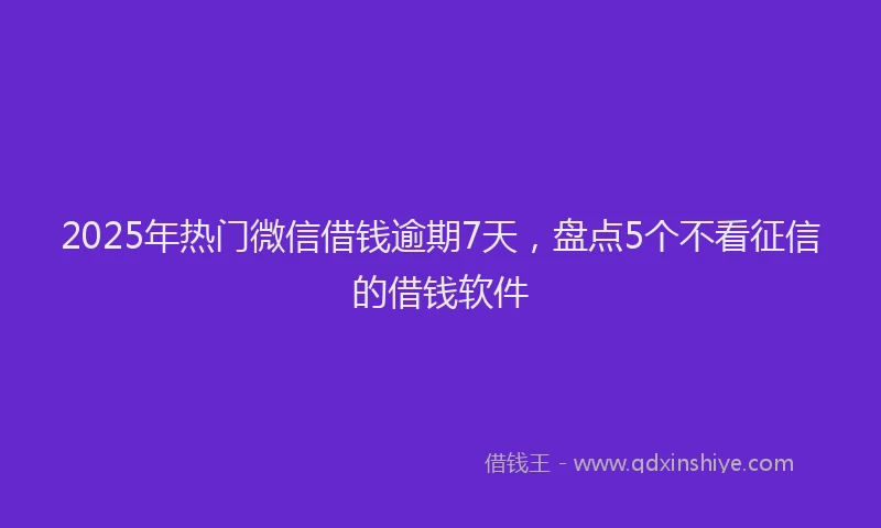2025年热门微信借钱逾期7天，盘点5个不看征信的借钱软件