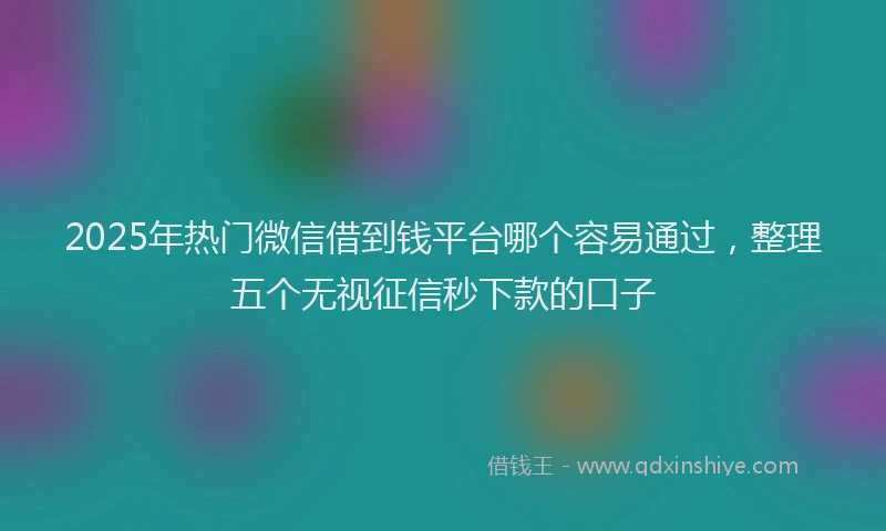 2025年热门微信借到钱平台哪个容易通过，整理五个无视征信秒下款的口子