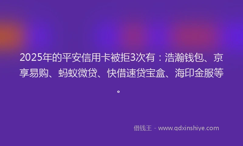 2025年的平安信用卡被拒3次有:浩瀚钱包、京享易购、蚂蚁微贷、快借速贷宝盒、海印金服等。