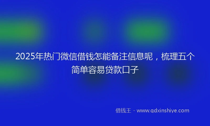 2025年热门微信借钱怎能备注信息呢,梳理五个简单容易贷款口子