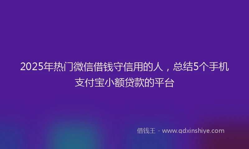 2025年热门微信借钱守信用的人，总结5个手机支付宝小额贷款的平台