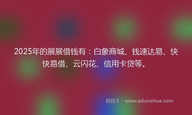 2025年的展展借钱有：白象商城、钱速达易、快快易借、云闪花、信用卡贷等。
