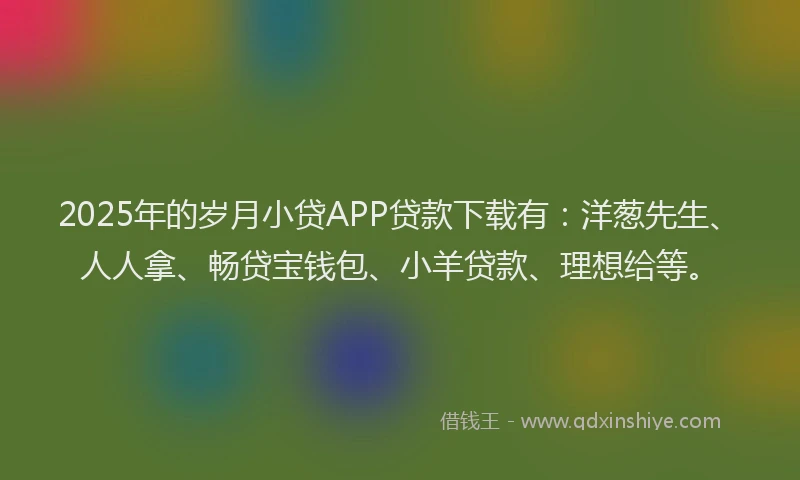 2025年的岁月小贷APP贷款下载有:洋葱先生、人人拿、畅贷宝钱包、小羊贷款、理想给等。