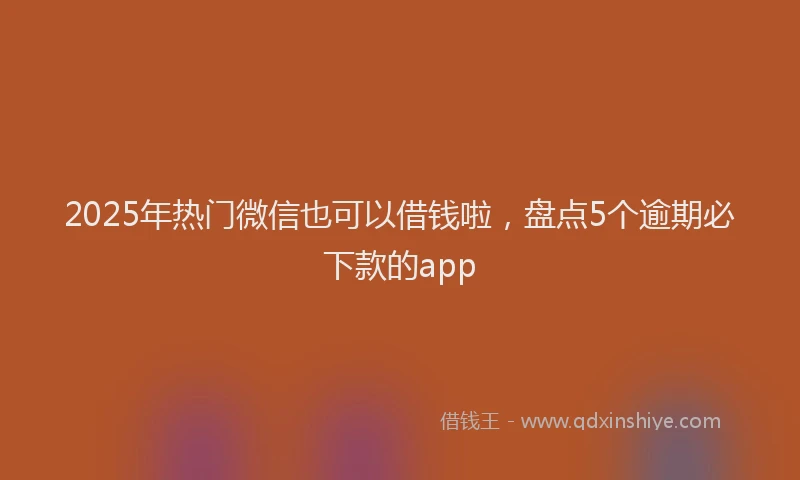 2025年热门微信也可以借钱啦，盘点5个逾期必下款的app