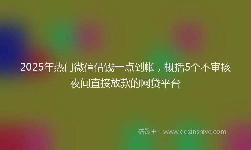 2025年热门微信借钱一点到帐，概括5个不审核夜间直接放款的网贷平台