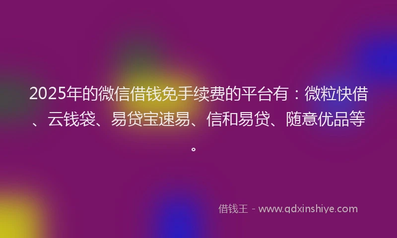 2025年的微信借钱免手续费的平台有:微粒快借、云钱袋、易贷宝速易、信和易贷、随意优品等。