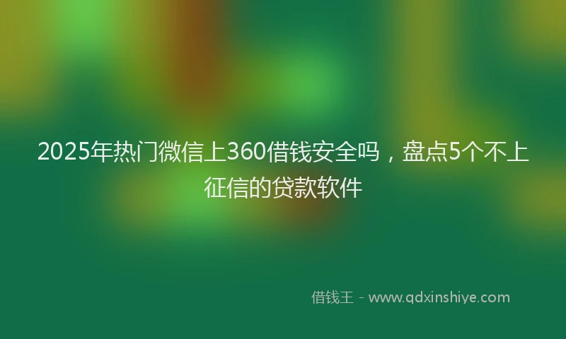 2025年热门微信上360借钱安全吗，盘点5个不上征信的贷款软件