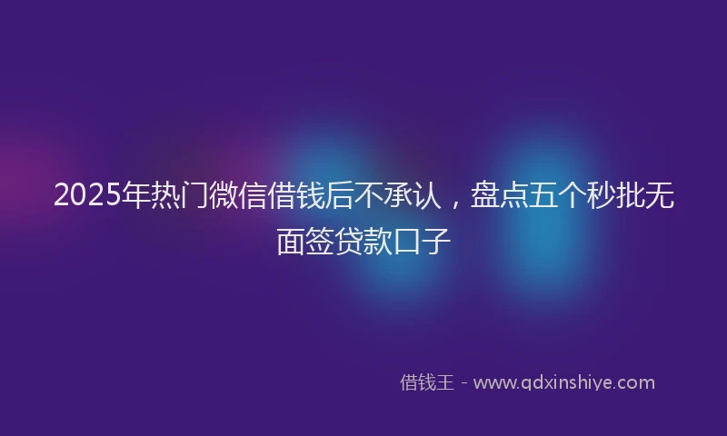 2025年热门微信借钱后不承认，盘点五个秒批无面签贷款口子