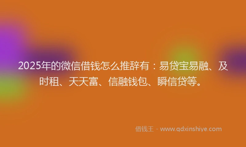 2025年的微信借钱怎么推辞有：易贷宝易融、及时租、天天富、信融钱包、瞬信贷等。