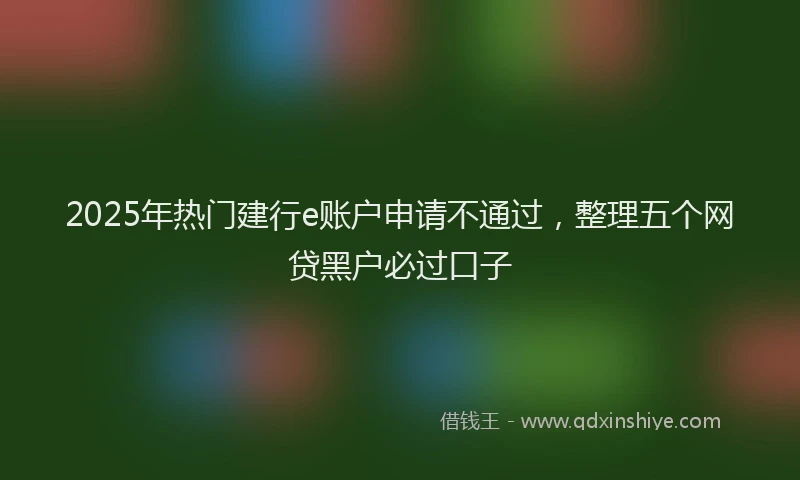 2025年热门建行e账户申请不通过，整理五个网贷黑户必过口子